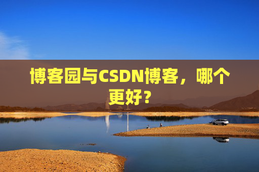 博客园与CSDN博客，哪个更好？